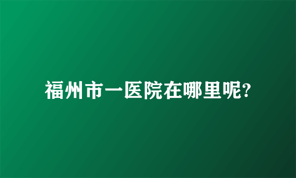 福州市一医院在哪里呢?