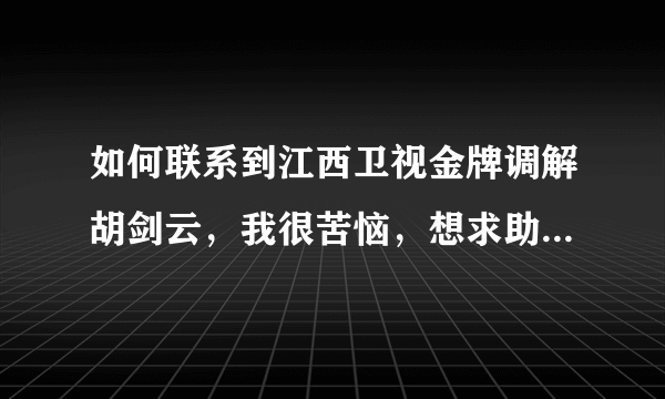 如何联系到江西卫视金牌调解胡剑云，我很苦恼，想求助。谢谢！