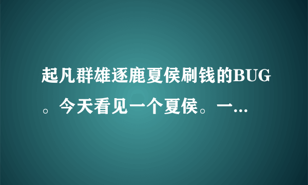 起凡群雄逐鹿夏侯刷钱的BUG。今天看见一个夏侯。一次在C野然后用分身卖装备。不知道搞的有人会吗