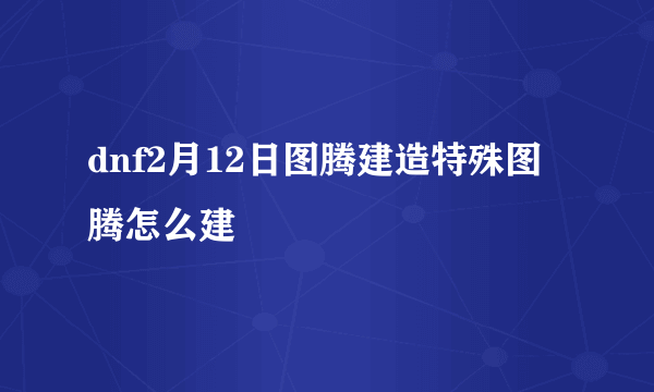 dnf2月12日图腾建造特殊图腾怎么建