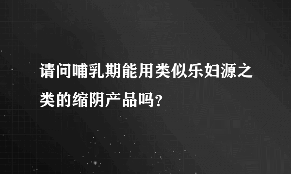 请问哺乳期能用类似乐妇源之类的缩阴产品吗？