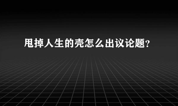 甩掉人生的壳怎么出议论题？