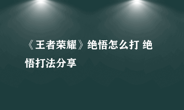 《王者荣耀》绝悟怎么打 绝悟打法分享