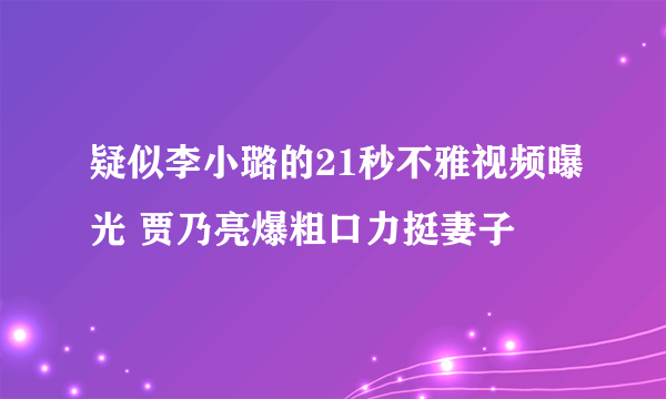 疑似李小璐的21秒不雅视频曝光 贾乃亮爆粗口力挺妻子