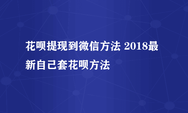 花呗提现到微信方法 2018最新自己套花呗方法