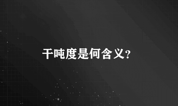 干吨度是何含义？