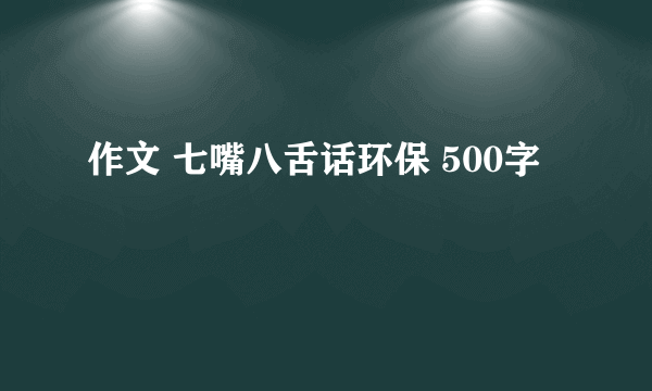 作文 七嘴八舌话环保 500字