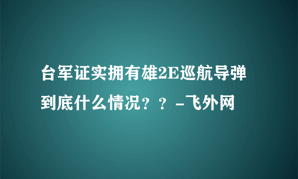 台军证实拥有雄2E巡航导弹 到底什么情况？？-飞外网