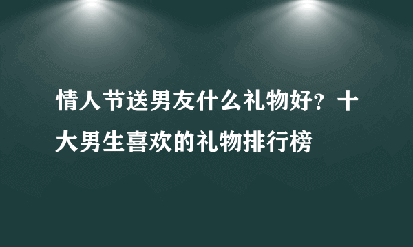 情人节送男友什么礼物好？十大男生喜欢的礼物排行榜