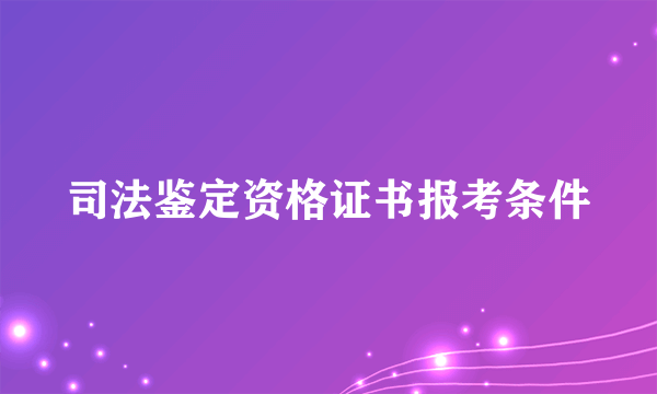 司法鉴定资格证书报考条件