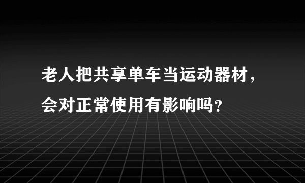 老人把共享单车当运动器材，会对正常使用有影响吗？