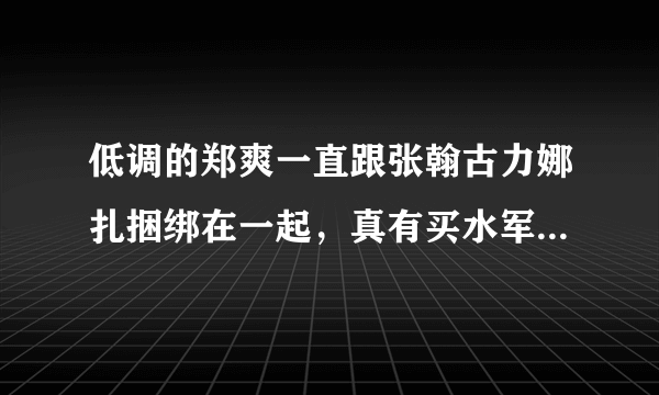 低调的郑爽一直跟张翰古力娜扎捆绑在一起，真有买水军一说吗？