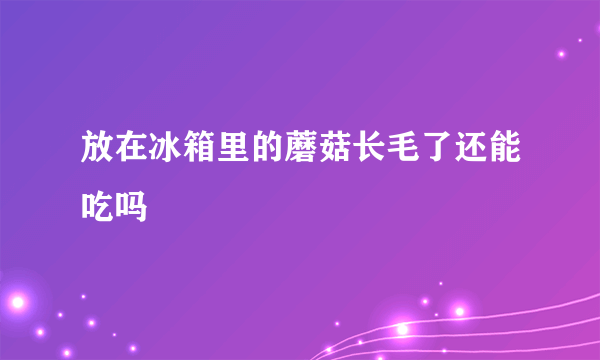 放在冰箱里的蘑菇长毛了还能吃吗