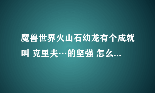 魔兽世界火山石幼龙有个成就叫 克里夫…的坚强 怎么做？最后要把BOSS杀了才有成就吗？