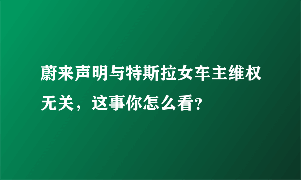 蔚来声明与特斯拉女车主维权无关，这事你怎么看？