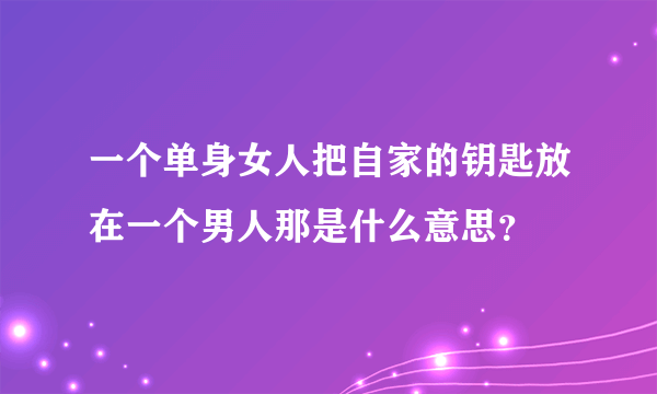 一个单身女人把自家的钥匙放在一个男人那是什么意思？