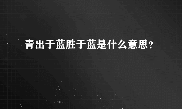 青出于蓝胜于蓝是什么意思？