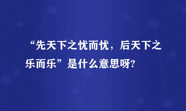 “先天下之忧而忧，后天下之乐而乐”是什么意思呀?