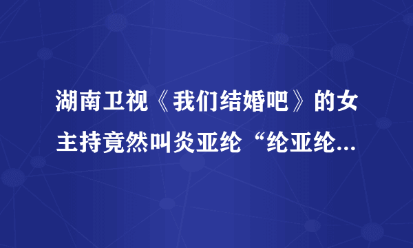 湖南卫视《我们结婚吧》的女主持竟然叫炎亚纶“纶亚纶”、、看来咱布的魅力还是大啊、中年妇女都迷上了、