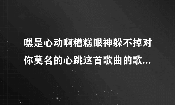 嘿是心动啊糟糕眼神躲不掉对你莫名的心跳这首歌曲的歌名是什么？