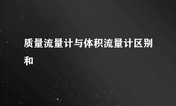 质量流量计与体积流量计区别和