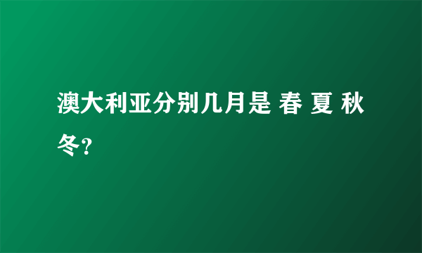 澳大利亚分别几月是 春 夏 秋 冬？