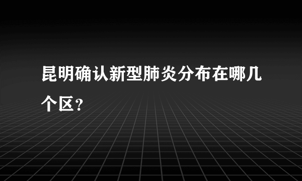 昆明确认新型肺炎分布在哪几个区？