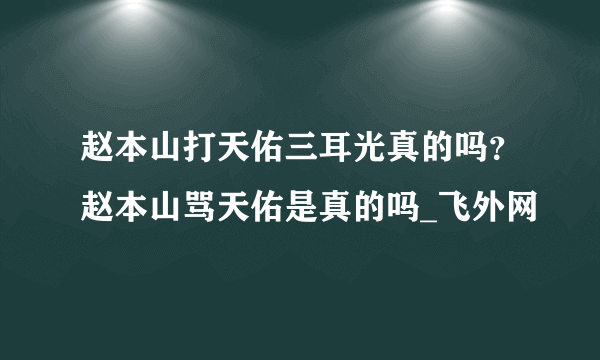 赵本山打天佑三耳光真的吗？赵本山骂天佑是真的吗_飞外网