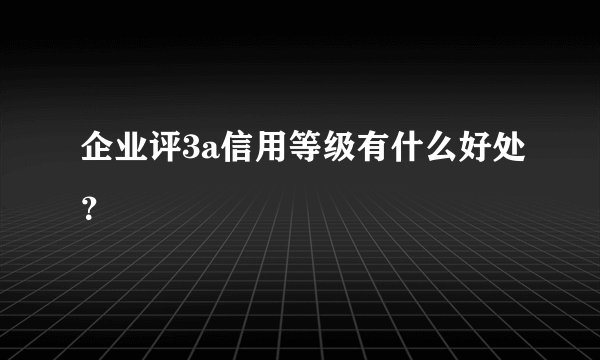 企业评3a信用等级有什么好处？