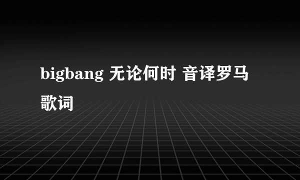 bigbang 无论何时 音译罗马歌词