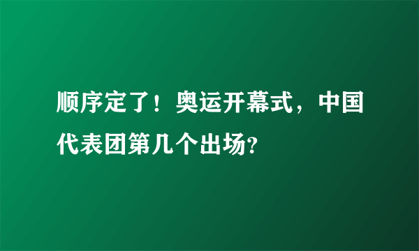 顺序定了！奥运开幕式，中国代表团第几个出场？