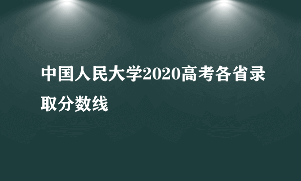 中国人民大学2020高考各省录取分数线