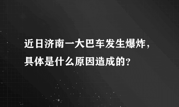 近日济南一大巴车发生爆炸，具体是什么原因造成的？