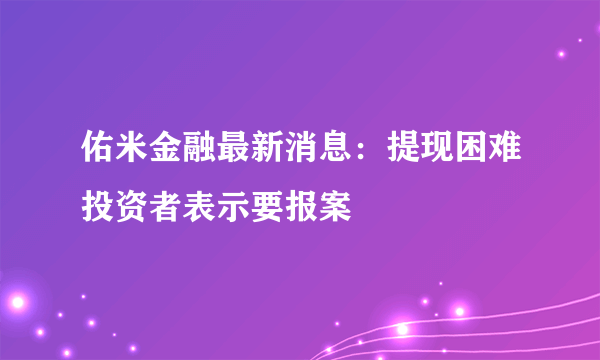 佑米金融最新消息：提现困难投资者表示要报案