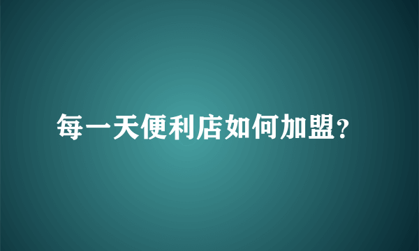 每一天便利店如何加盟？