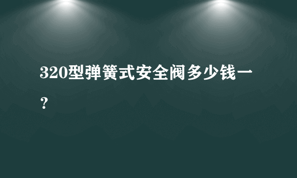 320型弹簧式安全阀多少钱一？