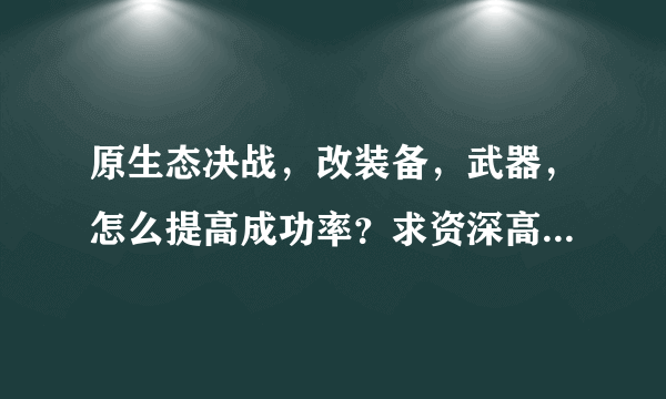 原生态决战，改装备，武器，怎么提高成功率？求资深高人给予指点，实验有效追加30分