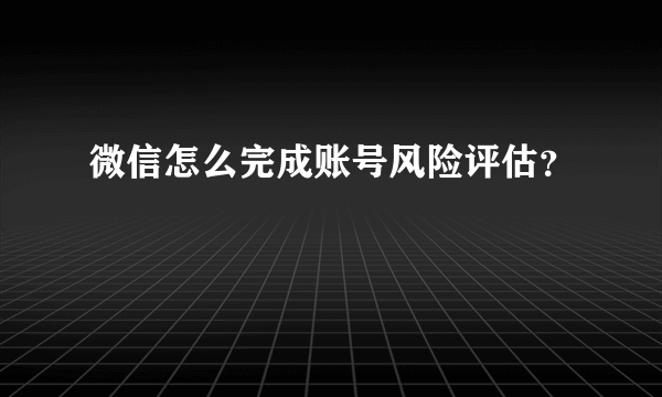 微信怎么完成账号风险评估？