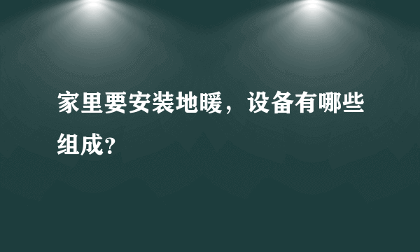 家里要安装地暖，设备有哪些组成？