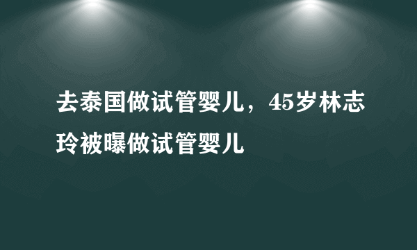 去泰国做试管婴儿，45岁林志玲被曝做试管婴儿