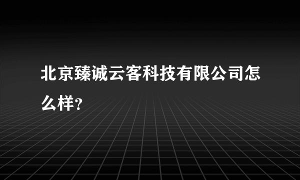 北京臻诚云客科技有限公司怎么样？