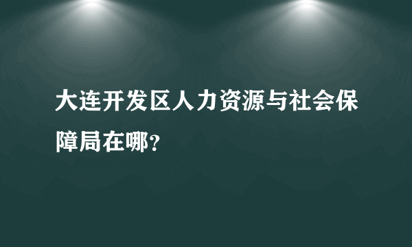 大连开发区人力资源与社会保障局在哪？