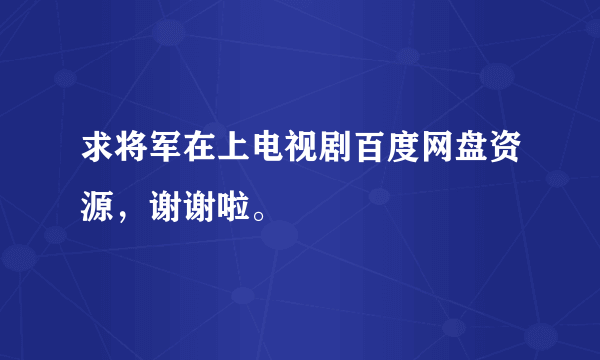 求将军在上电视剧百度网盘资源，谢谢啦。