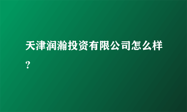 天津润瀚投资有限公司怎么样？