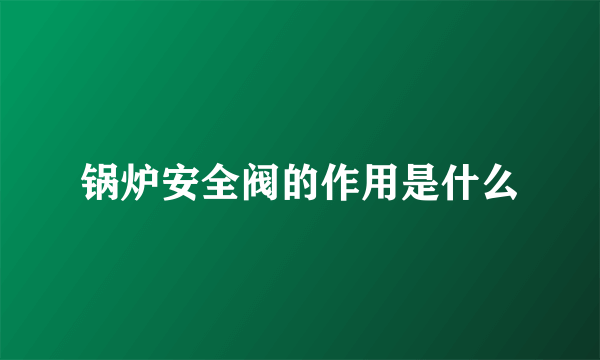 锅炉安全阀的作用是什么