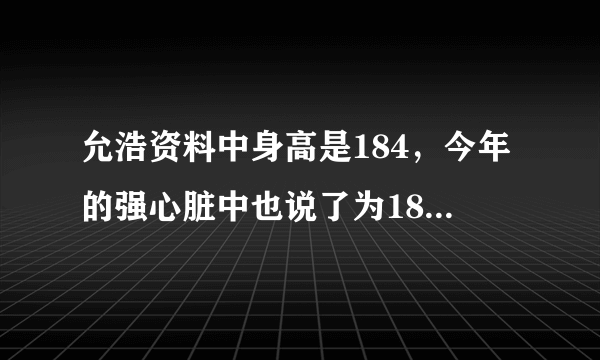 允浩资料中身高是184，今年的强心脏中也说了为184.2好像,为什么有些饭说187，他没有光株那么高吧