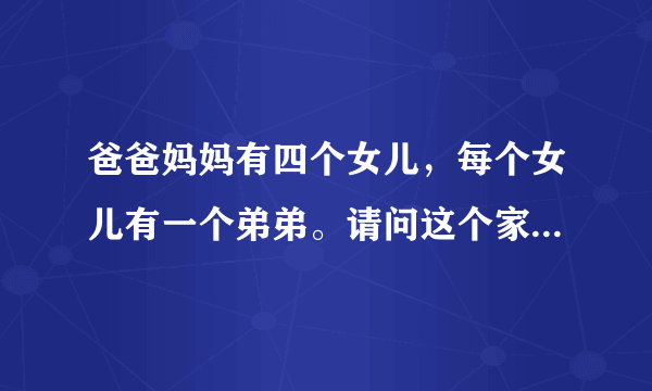 爸爸妈妈有四个女儿，每个女儿有一个弟弟。请问这个家里有多少人？