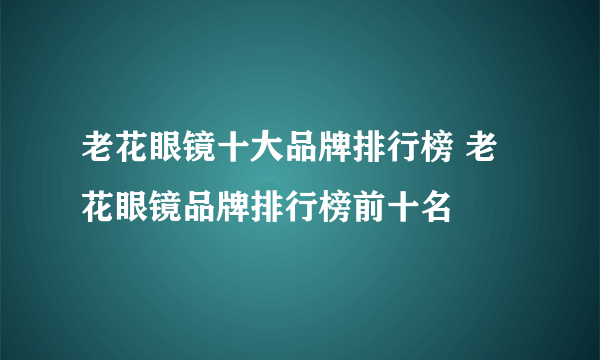 老花眼镜十大品牌排行榜 老花眼镜品牌排行榜前十名