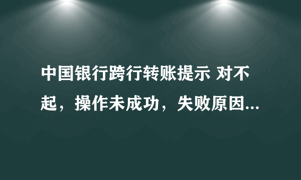 中国银行跨行转账提示 对不起，操作未成功，失败原因显示CFIB.MR4Q。 失败原因代表的是什么具体原因？