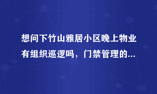 想问下竹山雅居小区晚上物业有组织巡逻吗，门禁管理的严格不？